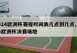 2024欧洲杯赛程时间表几点到几点,2024欧洲杯决赛场地