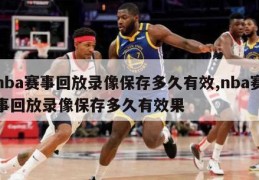 nba赛事回放录像保存多久有效,nba赛事回放录像保存多久有效果