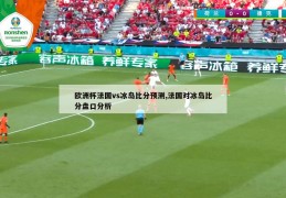 欧洲杯法国vs冰岛比分预测,法国对冰岛比分盘口分析