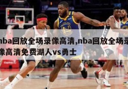 nba回放全场录像高清,nba回放全场录像高清免费湖人vs勇士