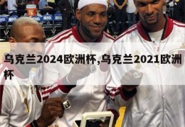 乌克兰2024欧洲杯,乌克兰2021欧洲杯