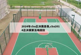 2024年cba总决赛录像,cba2014总决赛第五场回放