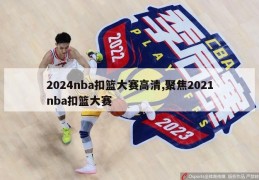 2024nba扣篮大赛高清,聚焦2021nba扣篮大赛