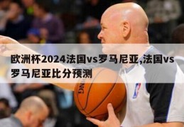 欧洲杯2024法国vs罗马尼亚,法国vs罗马尼亚比分预测