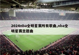 2024nba全明星赛所有歌曲,nba全明星赛主题曲