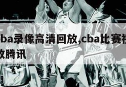 腾讯cba录像高清回放,cba比赛视频录像回放腾讯