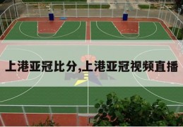 上港亚冠比分,上港亚冠视频直播