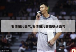 韦德图片霸气,韦德图片高清壁纸霸气