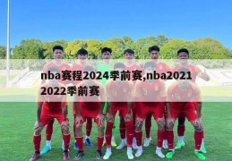 nba赛程2024季前赛,nba20212022季前赛