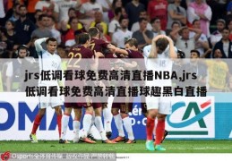 jrs低调看球免费高清直播NBA,jrs低调看球免费高清直播球趣黑白直播