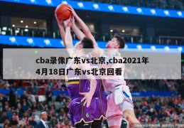 cba录像广东vs北京,cba2021年4月18日广东vs北京回看