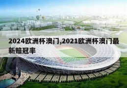 2024欧洲杯澳门,2021欧洲杯澳门最新赔冠率