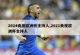 2024央视欧洲杯主持人,2021央视欧洲杯主持人