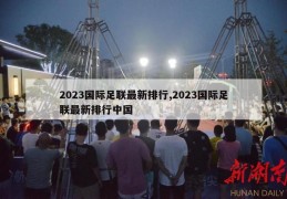 2023国际足联最新排行,2023国际足联最新排行中国