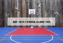 奥胖一周5大囧时刻麦基,nba奥胖囧时刻