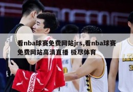 看nba球赛免费网站jrs,看nba球赛免费网站高清直播 极尽体育