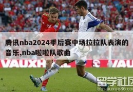 腾讯nba2024季后赛中场拉拉队表演的音乐,nba啦啦队歌曲