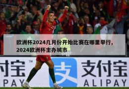 欧洲杯2024几月份开始比赛在哪里举行,2024欧洲杯主办城市