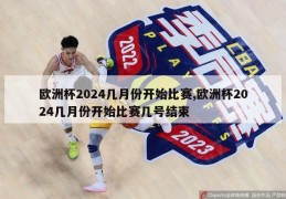 欧洲杯2024几月份开始比赛,欧洲杯2024几月份开始比赛几号结束