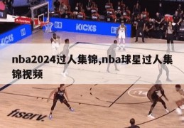 nba2024过人集锦,nba球星过人集锦视频