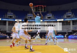 2024年nba全明星赛中场休息歌曲,nba全明星赛出场仪式