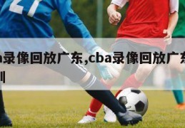 cba录像回放广东,cba录像回放广东对深圳