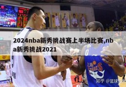 2024nba新秀挑战赛上半场比赛,nba新秀挑战2021