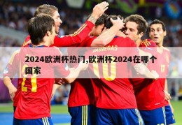 2024欧洲杯热门,欧洲杯2024在哪个国家