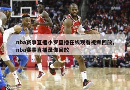 nba赛事直播小罗直播在线观看视频回放,nba赛事直播录像回放