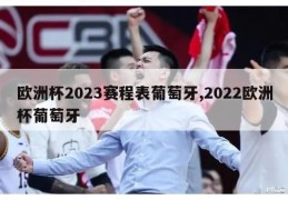 欧洲杯2023赛程表葡萄牙,2022欧洲杯葡萄牙