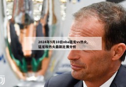 2024年5月10日nba猛龙vs热火,猛龙和热火最新比赛分析