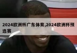 2024欧洲杯广东体育,2024欧洲杯预选赛