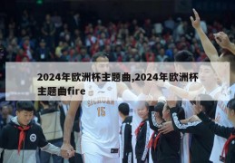 2024年欧洲杯主题曲,2024年欧洲杯主题曲fire