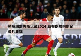 勒布朗詹姆斯记录2024,勒布朗詹姆斯记录片集锦